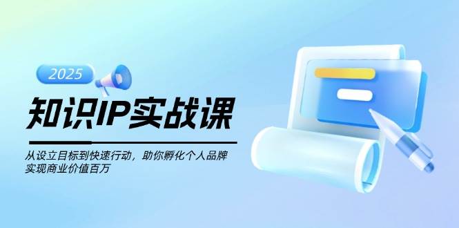 知识IP实战课，从设立目标到快速行动，助你孵化个人品牌，实现商业价值&#8230;