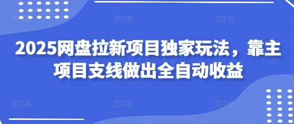 2025网盘拉新项目独家玩法，靠主项目支线做出全自动收益
