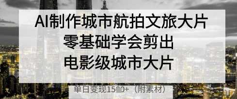 AI制作城市航拍文旅大片，零基础学会剪出电影级城市大片，单日变现多张