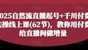 2025自然流直播起号+千川付费实操线上课(62节),教你用付费给直播间做增量