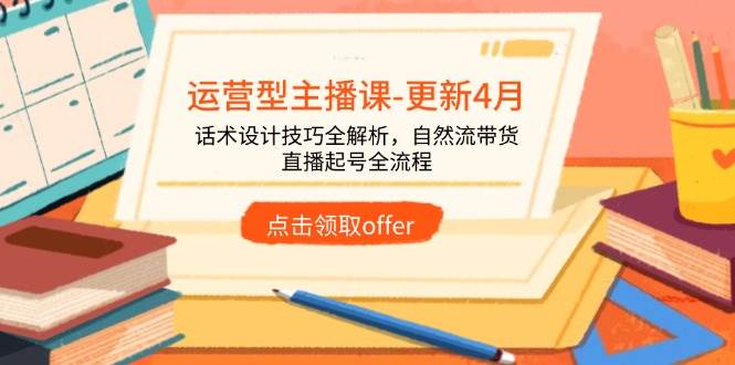 运营型主播课-更新4月，话术设计技巧全解析，自然流带货，直播起号全流程