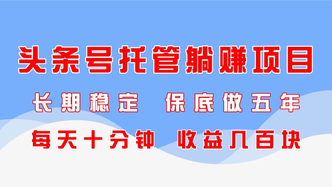头条号托管躺赚项目，长期稳定，可做五年，每天十分钟，收益几百块