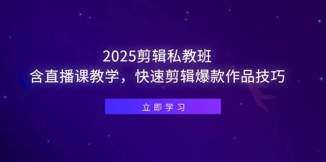 2025剪辑私教班，含直播课教学，快速剪辑爆款作品技巧