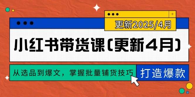 小红书带货课(更新4月)，从选品到爆文，掌握批量铺货技巧，0到1打造爆款