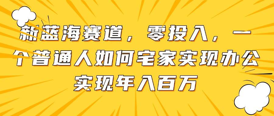 新蓝海赛道，零投入，一个普通人如何宅家办公实现年入百万