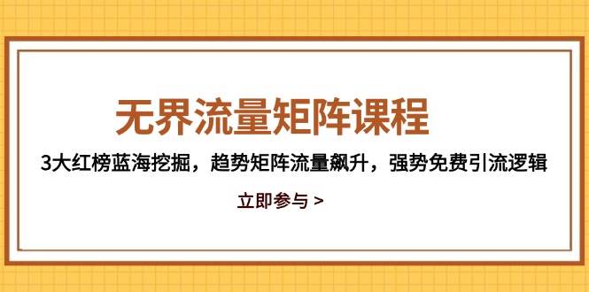 无界流量矩阵课程，3大红榜蓝海挖掘，趋势矩阵流量飙升，强势免费引流逻辑