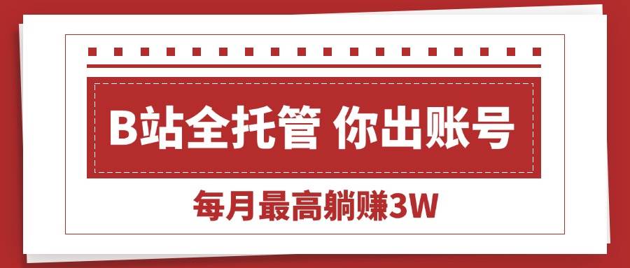 【B站全程托管 】你出账号，我来运营，每月最高躺赚3W