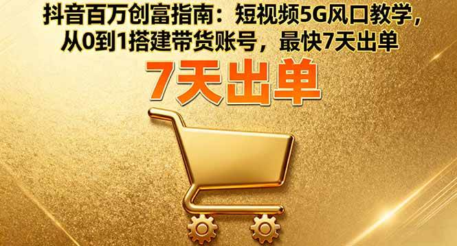 抖音百万创富指南：短视频5G风口教学，从0到1搭建带货账号，最快7天出单
