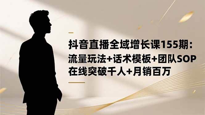 抖音直播全域增长课155期：流量玩法+话术模板+团队SOP，在线突破千人+&#8230;