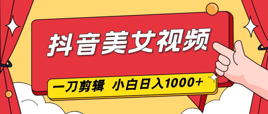 抖音美女视频，一刀不剪，两分钟一条视频，小白轻松上手，日入1000