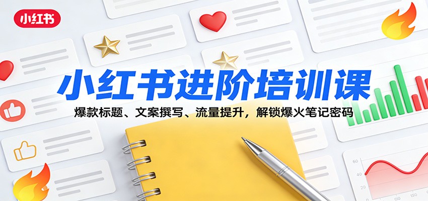 小红书进阶培训课:爆款标题、文案撰写、流量提升,解锁爆火笔记密码