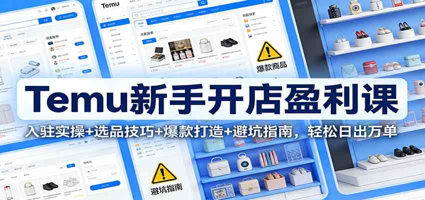 Temu新手开店盈利课:入驻实操+选品技巧+爆款打造+避坑指南,轻松日出万单