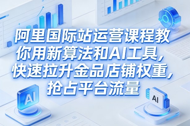 阿里国际站运营课程，教你用新算法和AI工具，快速拉升金品店铺权重，抢占平台流量