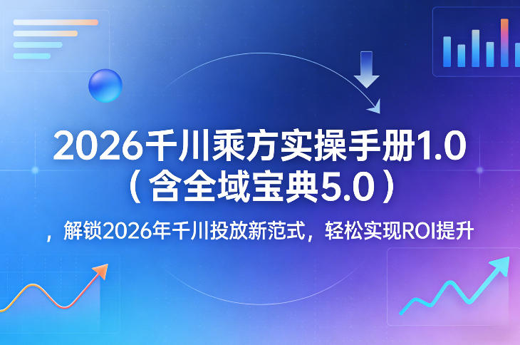 2026千川乘方实操手册1.0，解锁2026年千川投放新范式，轻松实现ROI提升