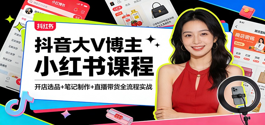 抖音大V博主小红书课程：开店选品+笔记制作+直播带货全流程实战