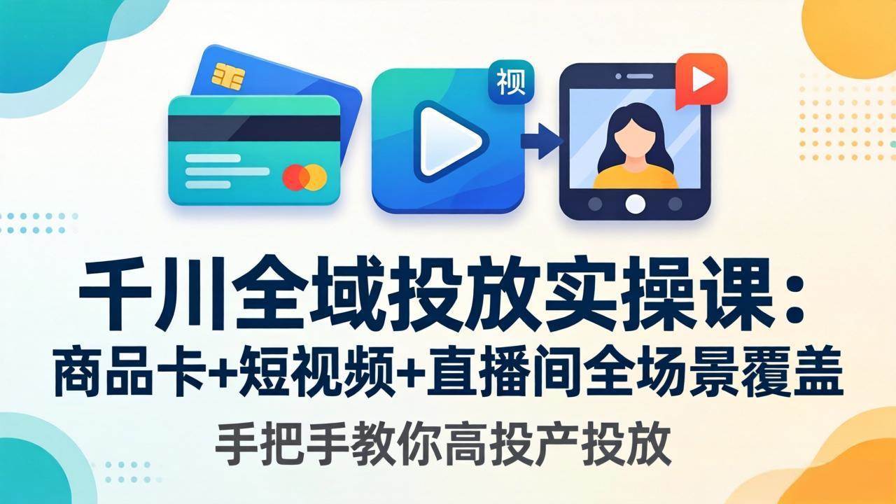 千川全域投放实操课-更新4月30：商品卡+短视频+直播间全场景覆盖，手把手教你高投产投放