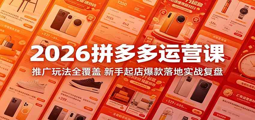 2026拼多多运营课：推广玩法全覆盖，新手起店爆款落地实战复盘