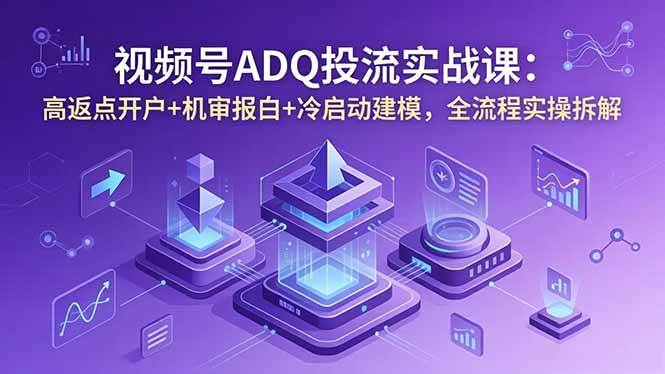 视频号ADQ投流实战课:高返点开户+机审报白+冷启动建模,全流程实操拆解