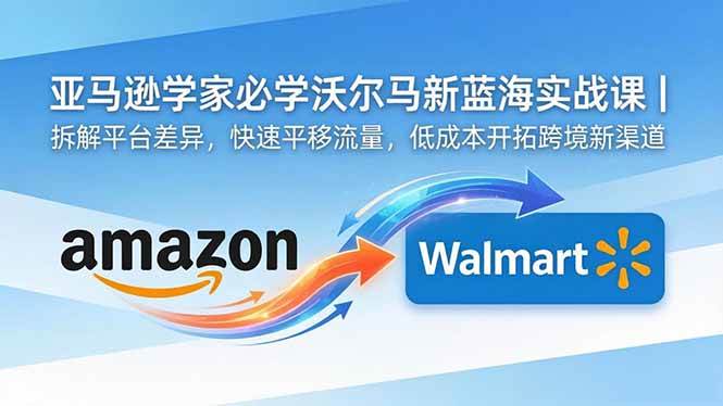 亚马逊卖家必学沃尔玛新蓝海实战课｜拆解平台差异，快速平移流量，低成本开拓跨境新渠道