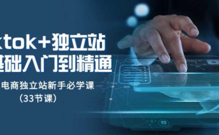 Tiktok+独立站从0基础入门到精通，跨境电商独立站新手必学课