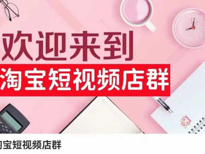 淘宝短视频店群：店铺注册、选品思路、视频素材、上传产品、采购与发货、商品优化等