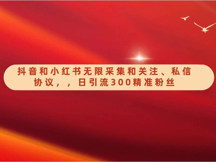 抖音和小红书无限采集和关注、私信协议，日引流300精准粉