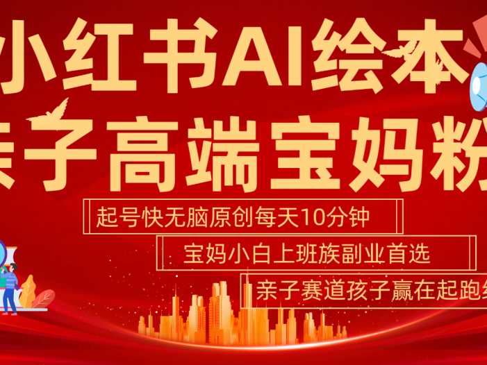 小红书AI绘本  亲子赛道  高端宝妈粉 起号快 五分钟无脑原创 小白 宝妈 上班族副业…
