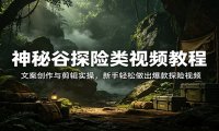 神秘谷探险类视频教程：文案创作与剪辑实操，新手轻松做出爆款探险视频