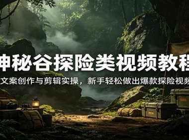 神秘谷探险类视频教程：文案创作与剪辑实操，新手轻松做出爆款探险视频