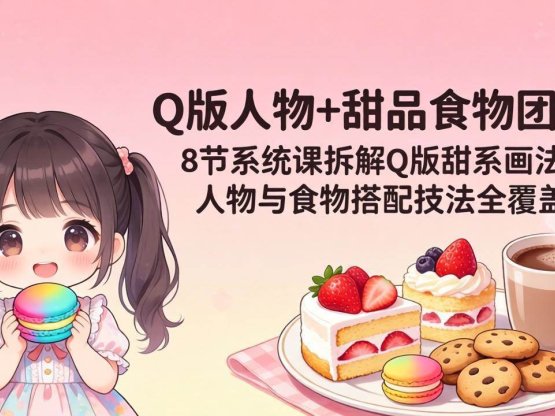 Q版人物+甜品食物团练｜8节系统课拆解Q版甜系画法，人物与食物搭配技法全覆盖