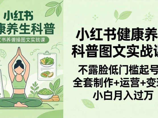 2026小红书健康养生科普图文实战课：不露脸低门槛起号，全套制作+运营+变现，小白月入过万