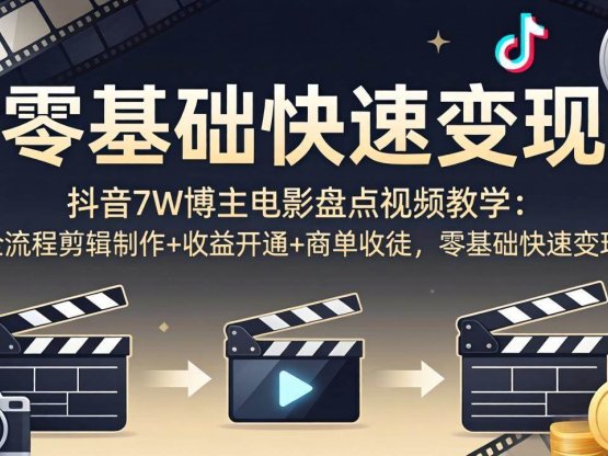 抖音7W博主电影盘点视频教学：全流程剪辑制作+收益开通+商单收徒，零基础快速变现