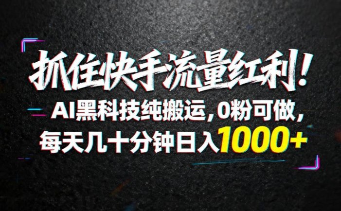 抓住快手流量红利！AI黑科技纯搬运，0粉可做，每天几十分钟日入1000+