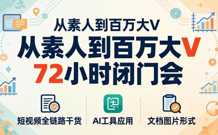 从素人到百万大V 72小时闭门会：短视频全链路干货+AI工具应用，文档图片形式轻松学变现