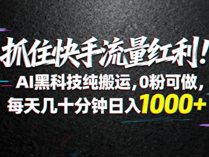 抓住快手流量红利！AI黑科技纯搬运，0粉可做，每天几十分钟日入1000+