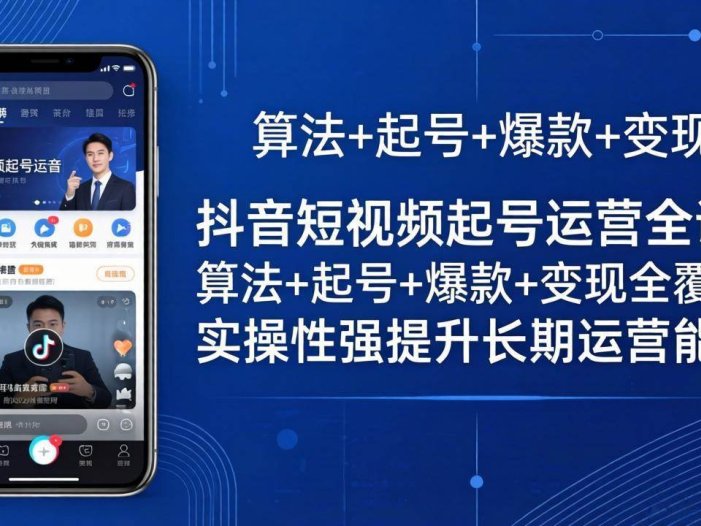 抖音短视频起号运营全课：算法+起号+爆款+变现全覆盖，实操性强提升长期运营能力