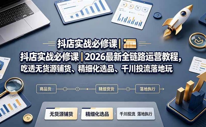 抖店实战必修课｜2026最新全链路运营教程，吃透无货源铺货、精细化选品、千川投流落地玩法